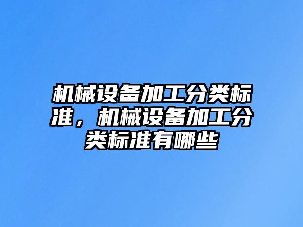 機(jī)械設(shè)備加工分類(lèi)標(biāo)準(zhǔn)，機(jī)械設(shè)備加工分類(lèi)標(biāo)準(zhǔn)有哪些