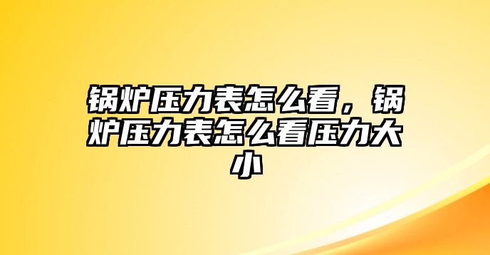 鍋爐壓力表怎么看，鍋爐壓力表怎么看壓力大小