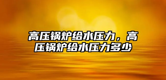 高壓鍋爐給水壓力，高壓鍋爐給水壓力多少