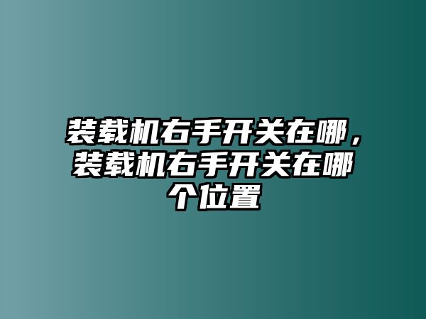 裝載機(jī)右手開關(guān)在哪，裝載機(jī)右手開關(guān)在哪個(gè)位置