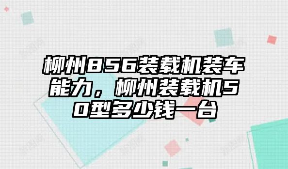 柳州856裝載機裝車能力，柳州裝載機50型多少錢一臺