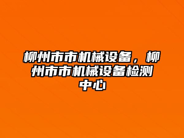 柳州市市機械設備，柳州市市機械設備檢測中心