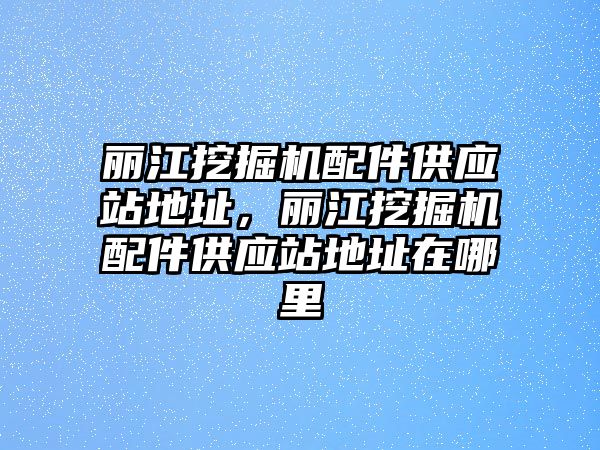 麗江挖掘機配件供應站地址，麗江挖掘機配件供應站地址在哪里