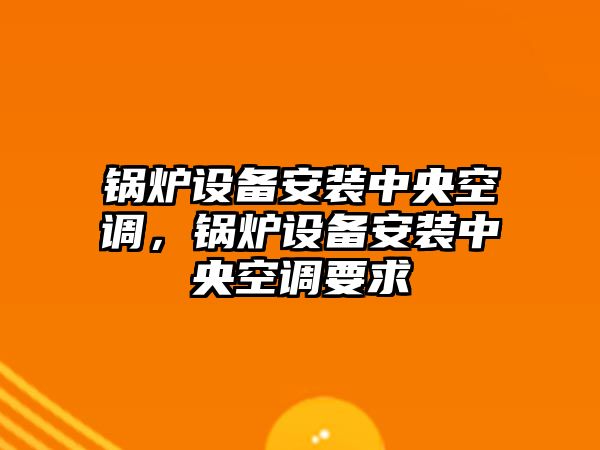 鍋爐設備安裝中央空調，鍋爐設備安裝中央空調要求