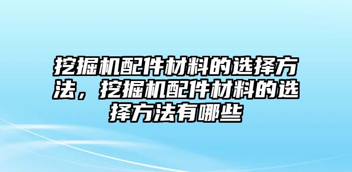 挖掘機(jī)配件材料的選擇方法，挖掘機(jī)配件材料的選擇方法有哪些