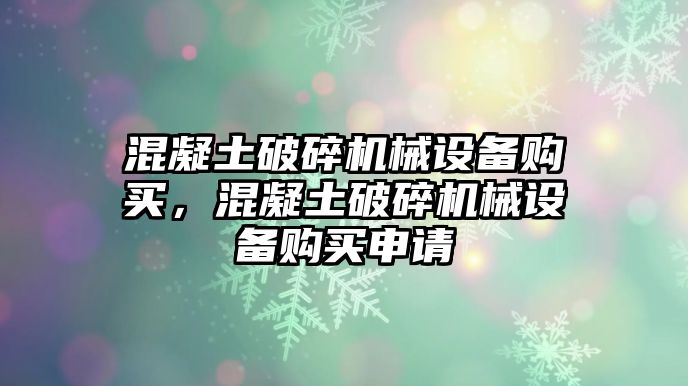 混凝土破碎機械設(shè)備購買，混凝土破碎機械設(shè)備購買申請