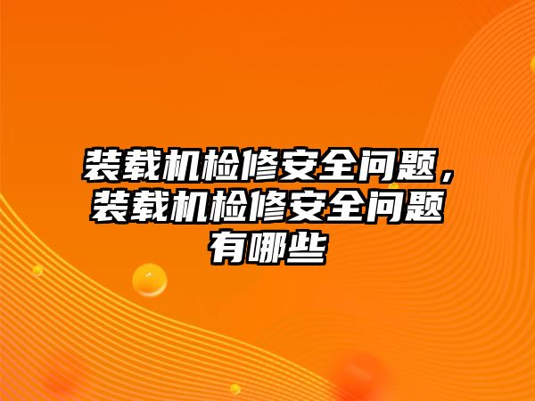 裝載機(jī)檢修安全問題，裝載機(jī)檢修安全問題有哪些