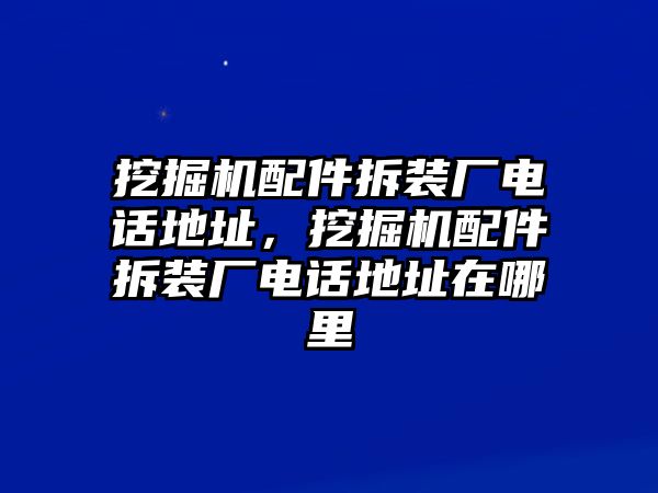 挖掘機(jī)配件拆裝廠電話地址，挖掘機(jī)配件拆裝廠電話地址在哪里