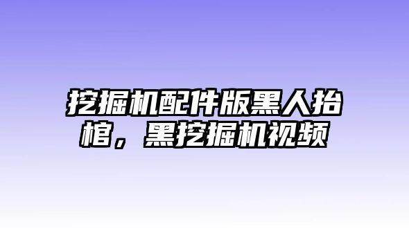 挖掘機配件版黑人抬棺，黑挖掘機視頻