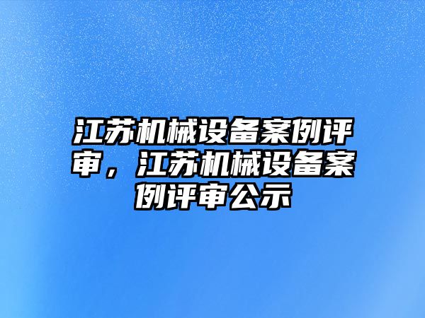 江蘇機(jī)械設(shè)備案例評(píng)審，江蘇機(jī)械設(shè)備案例評(píng)審公示