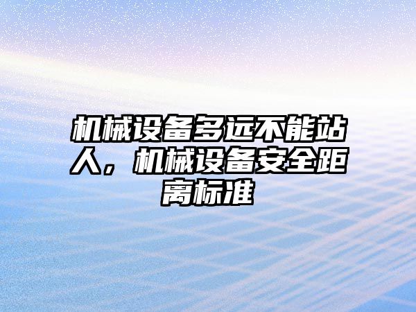 機(jī)械設(shè)備多遠(yuǎn)不能站人，機(jī)械設(shè)備安全距離標(biāo)準(zhǔn)