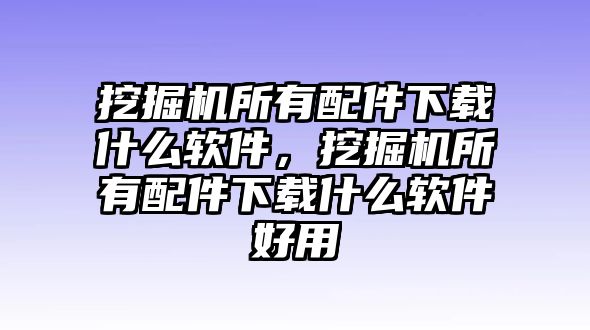 挖掘機(jī)所有配件下載什么軟件，挖掘機(jī)所有配件下載什么軟件好用