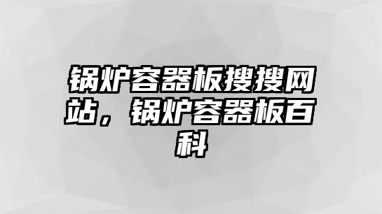 鍋爐容器板搜搜網(wǎng)站，鍋爐容器板百科