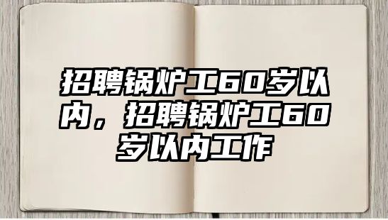 招聘鍋爐工60歲以內(nèi)，招聘鍋爐工60歲以內(nèi)工作