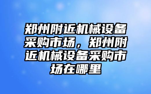 鄭州附近機械設備采購市場，鄭州附近機械設備采購市場在哪里