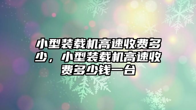 小型裝載機高速收費多少，小型裝載機高速收費多少錢一臺