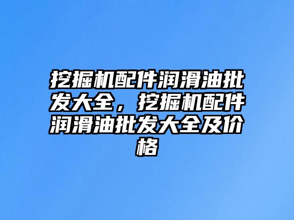 挖掘機配件潤滑油批發(fā)大全，挖掘機配件潤滑油批發(fā)大全及價格