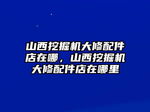 山西挖掘機(jī)大修配件店在哪，山西挖掘機(jī)大修配件店在哪里