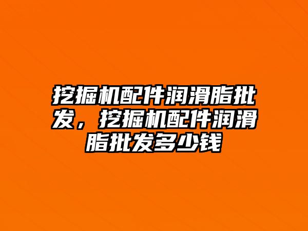 挖掘機配件潤滑脂批發(fā)，挖掘機配件潤滑脂批發(fā)多少錢