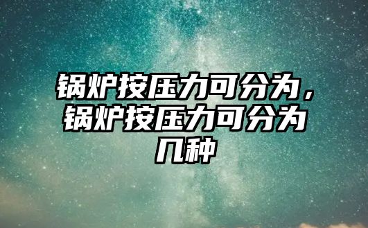 鍋爐按壓力可分為，鍋爐按壓力可分為幾種