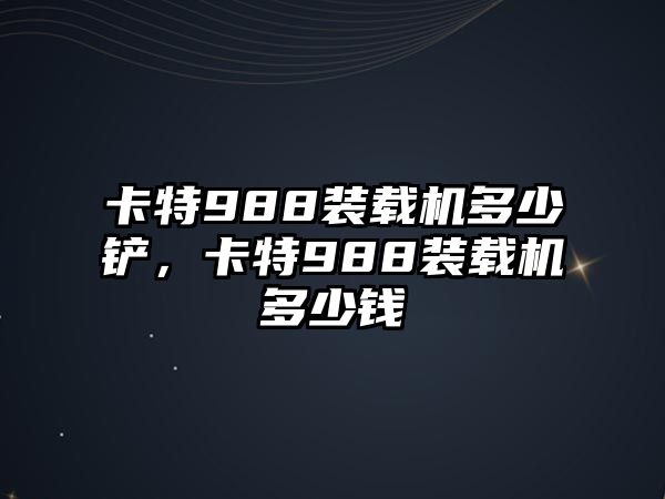 卡特988裝載機(jī)多少鏟，卡特988裝載機(jī)多少錢