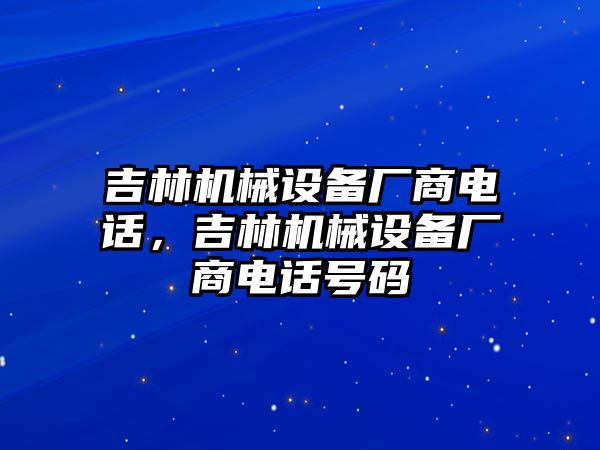 吉林機(jī)械設(shè)備廠商電話，吉林機(jī)械設(shè)備廠商電話號碼