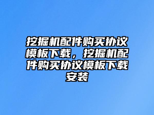 挖掘機(jī)配件購買協(xié)議模板下載，挖掘機(jī)配件購買協(xié)議模板下載安裝