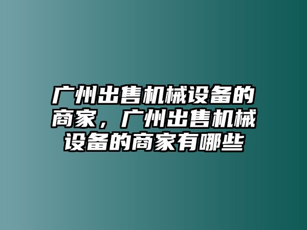 廣州出售機(jī)械設(shè)備的商家，廣州出售機(jī)械設(shè)備的商家有哪些