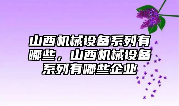 山西機械設(shè)備系列有哪些，山西機械設(shè)備系列有哪些企業(yè)