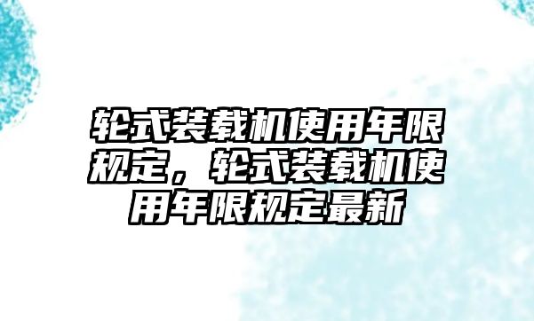 輪式裝載機(jī)使用年限規(guī)定，輪式裝載機(jī)使用年限規(guī)定最新