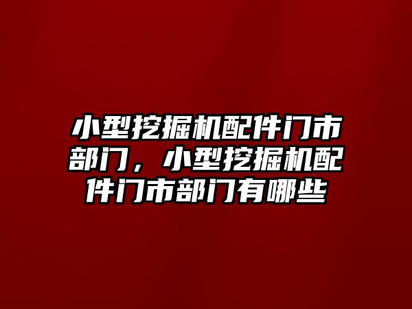 小型挖掘機配件門市部門，小型挖掘機配件門市部門有哪些