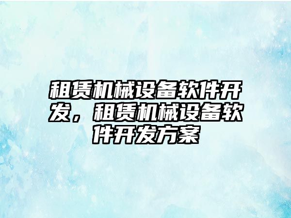 租賃機械設(shè)備軟件開發(fā)，租賃機械設(shè)備軟件開發(fā)方案