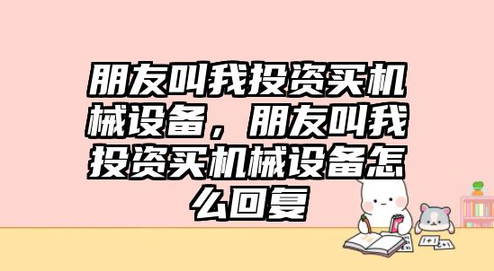 朋友叫我投資買機械設備，朋友叫我投資買機械設備怎么回復