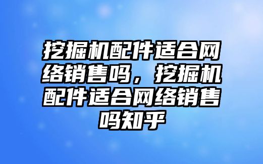 挖掘機配件適合網(wǎng)絡(luò)銷售嗎，挖掘機配件適合網(wǎng)絡(luò)銷售嗎知乎