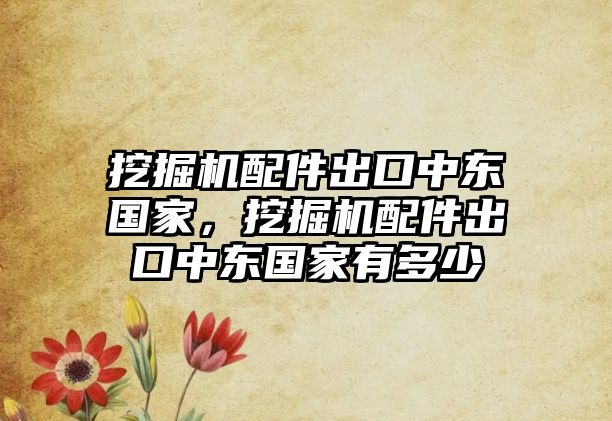 挖掘機配件出口中東國家，挖掘機配件出口中東國家有多少