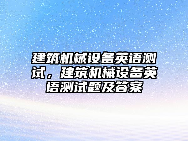 建筑機(jī)械設(shè)備英語測(cè)試，建筑機(jī)械設(shè)備英語測(cè)試題及答案