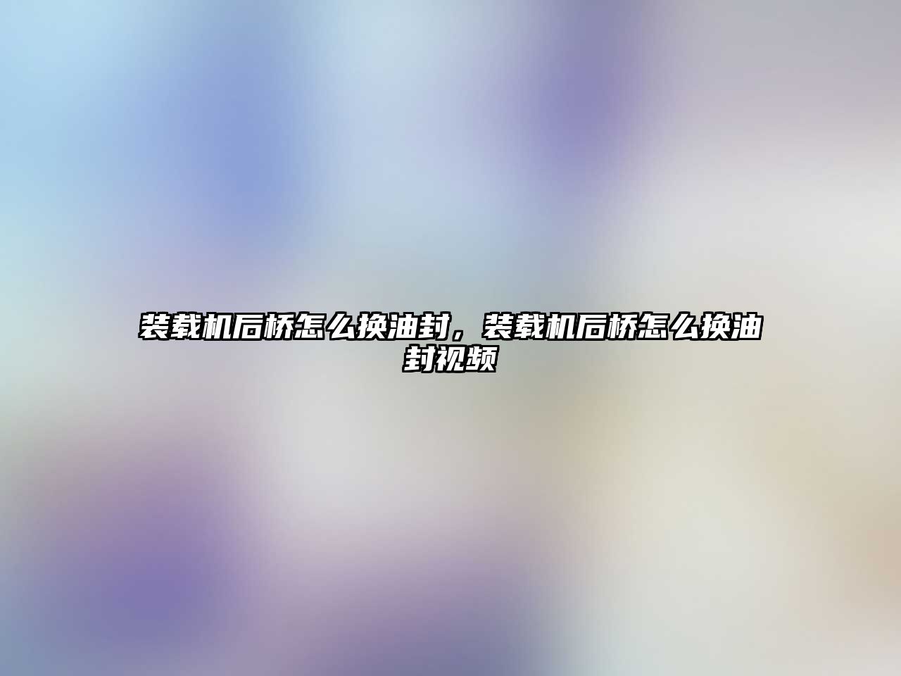 裝載機后橋怎么換油封，裝載機后橋怎么換油封視頻