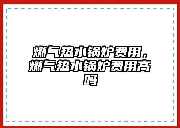 燃?xì)鉄崴仩t費(fèi)用，燃?xì)鉄崴仩t費(fèi)用高嗎