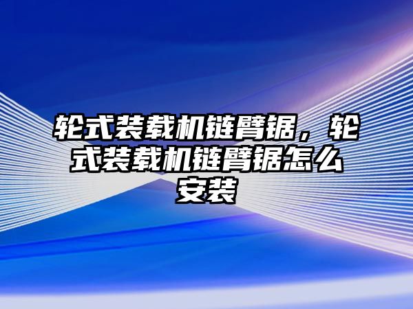 輪式裝載機鏈臂鋸，輪式裝載機鏈臂鋸怎么安裝