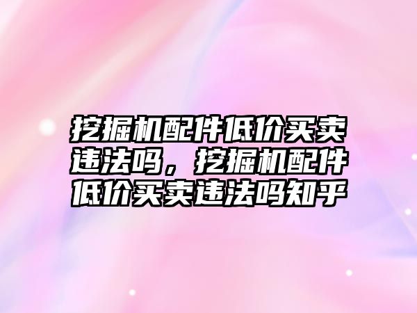 挖掘機(jī)配件低價(jià)買賣違法嗎，挖掘機(jī)配件低價(jià)買賣違法嗎知乎