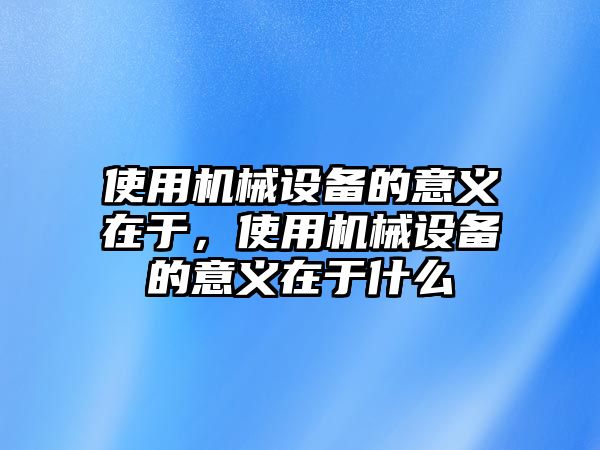 使用機(jī)械設(shè)備的意義在于，使用機(jī)械設(shè)備的意義在于什么