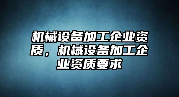 機(jī)械設(shè)備加工企業(yè)資質(zhì)，機(jī)械設(shè)備加工企業(yè)資質(zhì)要求