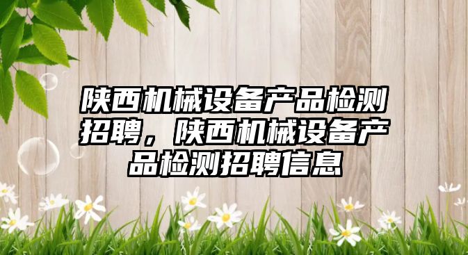 陜西機械設備產品檢測招聘，陜西機械設備產品檢測招聘信息