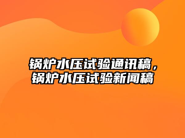 鍋爐水壓試驗通訊稿，鍋爐水壓試驗新聞稿