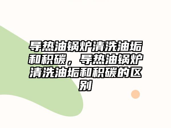 導(dǎo)熱油鍋爐清洗油垢和積碳，導(dǎo)熱油鍋爐清洗油垢和積碳的區(qū)別