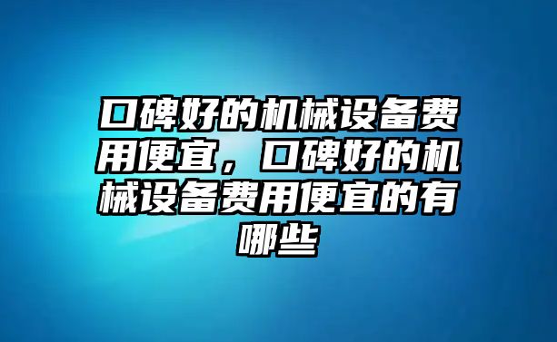 口碑好的機(jī)械設(shè)備費(fèi)用便宜，口碑好的機(jī)械設(shè)備費(fèi)用便宜的有哪些