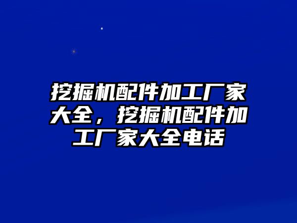 挖掘機(jī)配件加工廠家大全，挖掘機(jī)配件加工廠家大全電話