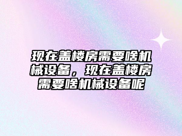 現(xiàn)在蓋樓房需要啥機(jī)械設(shè)備，現(xiàn)在蓋樓房需要啥機(jī)械設(shè)備呢