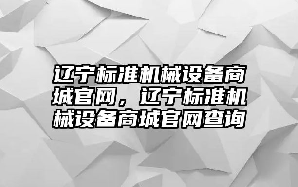 遼寧標準機械設(shè)備商城官網(wǎng)，遼寧標準機械設(shè)備商城官網(wǎng)查詢