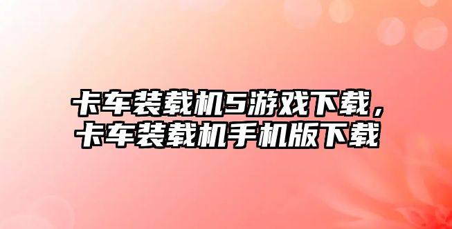 卡車裝載機5游戲下載，卡車裝載機手機版下載